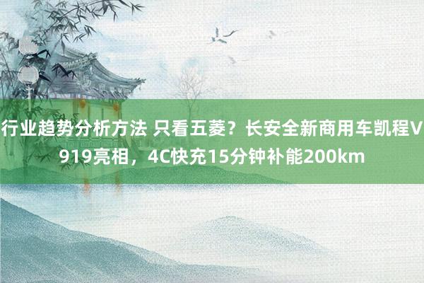 行业趋势分析方法 只看五菱？长安全新商用车凯程V919亮相，4C快充15分钟补能200km