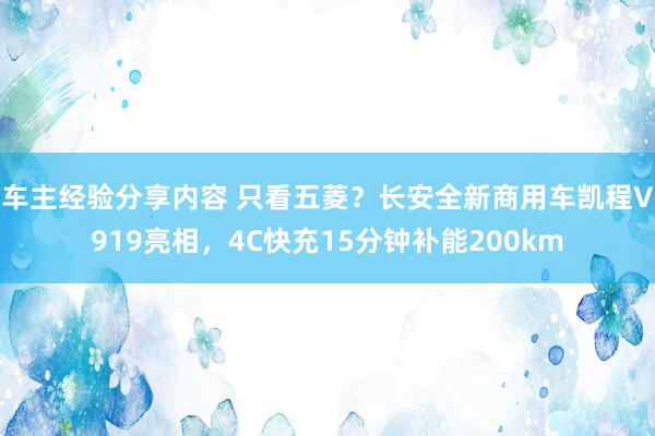 车主经验分享内容 只看五菱？长安全新商用车凯程V919亮相，4C快充15分钟补能200km