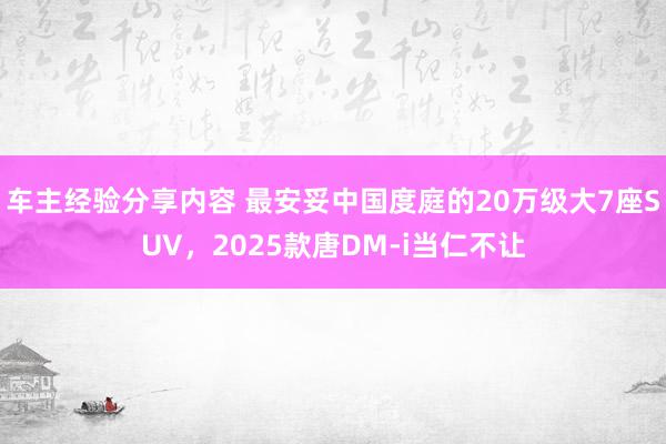 车主经验分享内容 最安妥中国度庭的20万级大7座SUV，2025款唐DM-i当仁不让