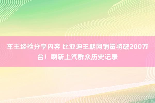 车主经验分享内容 比亚迪王朝网销量将破200万台！刷新上汽群众历史记录