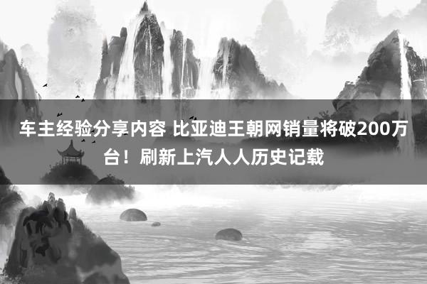 车主经验分享内容 比亚迪王朝网销量将破200万台！刷新上汽人人历史记载