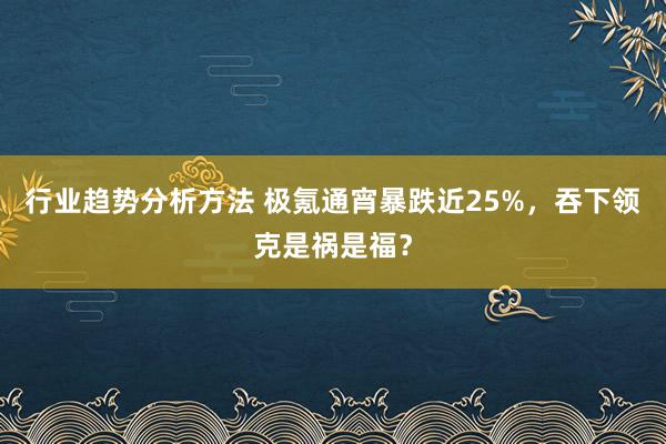 行业趋势分析方法 极氪通宵暴跌近25%，吞下领克是祸是福？