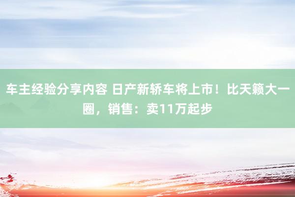 车主经验分享内容 日产新轿车将上市！比天籁大一圈，销售：卖11万起步