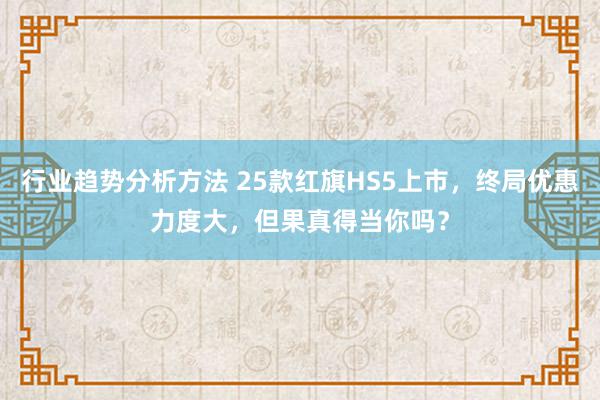 行业趋势分析方法 25款红旗HS5上市，终局优惠力度大，但果真得当你吗？