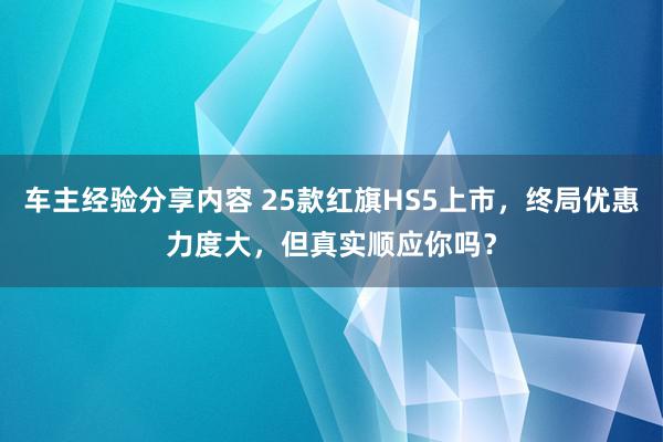 车主经验分享内容 25款红旗HS5上市，终局优惠力度大，但真实顺应你吗？