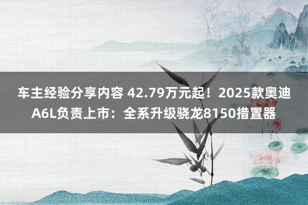 车主经验分享内容 42.79万元起！2025款奥迪A6L负责上市：全系升级骁龙8150措置器