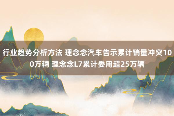 行业趋势分析方法 理念念汽车告示累计销量冲突100万辆 理念念L7累计委用超25万辆