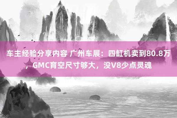 车主经验分享内容 广州车展：四缸机卖到80.8万，GMC育空尺寸够大，没V8少点灵魂