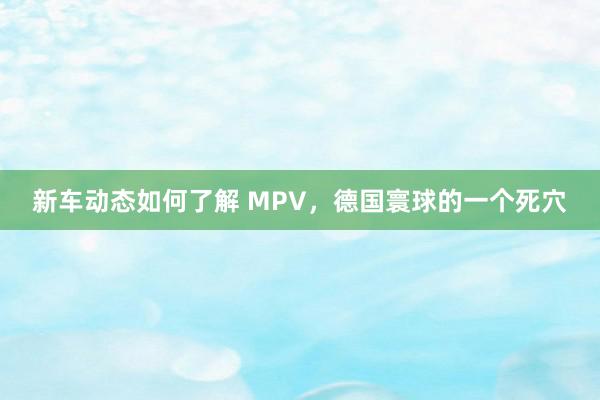 新车动态如何了解 MPV，德国寰球的一个死穴