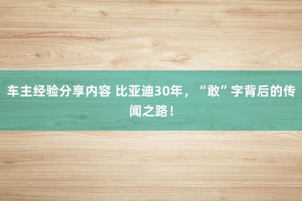 车主经验分享内容 比亚迪30年，“敢”字背后的传闻之路！