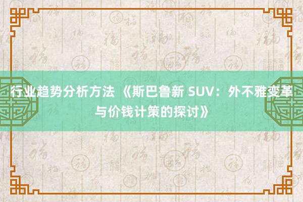 行业趋势分析方法 《斯巴鲁新 SUV：外不雅变革与价钱计策的探讨》