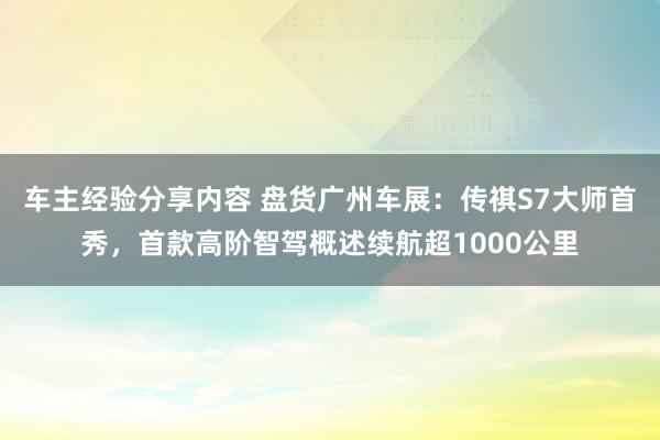 车主经验分享内容 盘货广州车展：传祺S7大师首秀，首款高阶智驾概述续航超1000公里