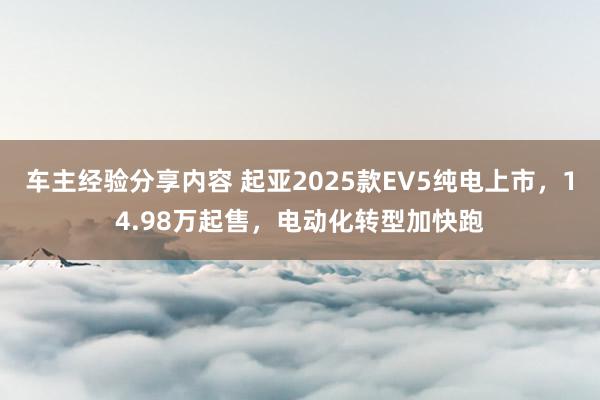 车主经验分享内容 起亚2025款EV5纯电上市，14.98万起售，电动化转型加快跑