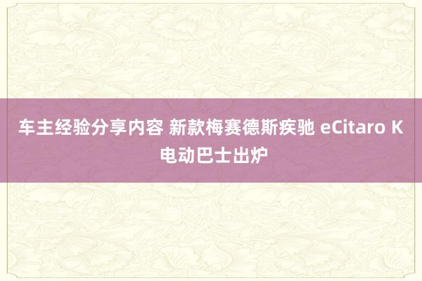 车主经验分享内容 新款梅赛德斯疾驰 eCitaro K 电动巴士出炉