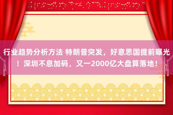 行业趋势分析方法 特朗普突发，好意思国提前曝光！深圳不息加码，又一2000亿大盘算落地！