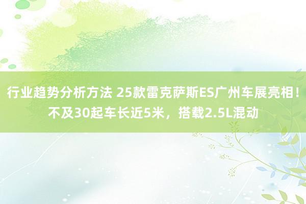 行业趋势分析方法 25款雷克萨斯ES广州车展亮相！不及30起车长近5米，搭载2.5L混动