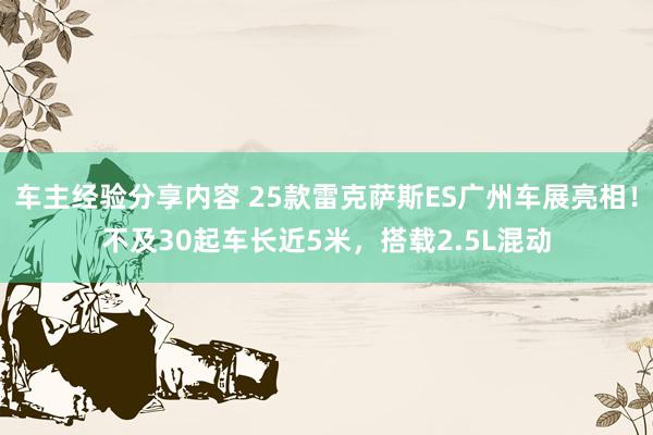 车主经验分享内容 25款雷克萨斯ES广州车展亮相！不及30起车长近5米，搭载2.5L混动