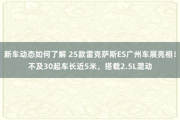 新车动态如何了解 25款雷克萨斯ES广州车展亮相！不及30起车长近5米，搭载2.5L混动