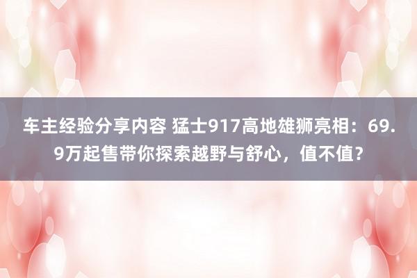 车主经验分享内容 猛士917高地雄狮亮相：69.9万起售带你探索越野与舒心，值不值？