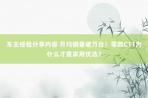 车主经验分享内容 月均销量破万台！零跑C11为什么才是家用优选？