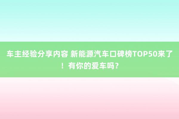 车主经验分享内容 新能源汽车口碑榜TOP50来了！有你的爱车吗？