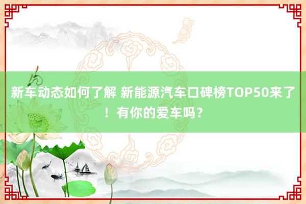 新车动态如何了解 新能源汽车口碑榜TOP50来了！有你的爱车吗？