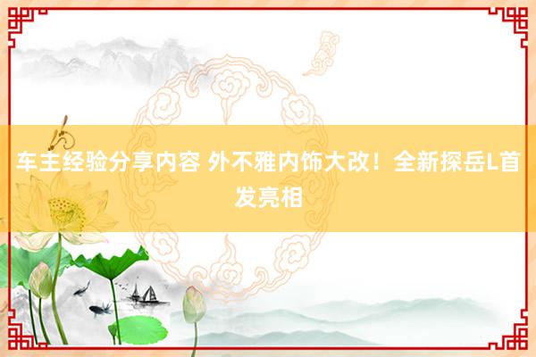 车主经验分享内容 外不雅内饰大改！全新探岳L首发亮相