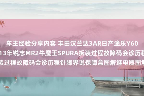 车主经验分享内容 丰田汉兰达3AR日产途乐Y60维修手册电路图而已2013年锐志MR2牛魔王SPURA拆装过程故障码会诊历程针脚界说保障盒图解继电器图解线束走