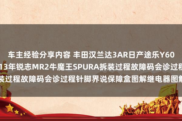 车主经验分享内容 丰田汉兰达3AR日产途乐Y60维修手册电路图贵府2013年锐志MR2牛魔王SPURA拆装过程故障码会诊过程针脚界说保障盒图解继电器图解线束走