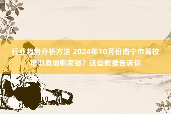 行业趋势分析方法 2024年10月份南宁市驾校培训质地哪家强？这些数据告诉你