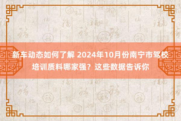 新车动态如何了解 2024年10月份南宁市驾校培训质料哪家强？这些数据告诉你