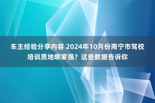 车主经验分享内容 2024年10月份南宁市驾校培训质地哪家强？这些数据告诉你