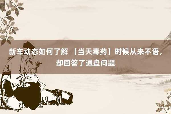 新车动态如何了解 【当天毒药】时候从来不语，却回答了通盘问题