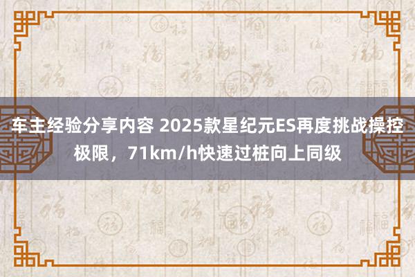 车主经验分享内容 2025款星纪元ES再度挑战操控极限，71km/h快速过桩向上同级