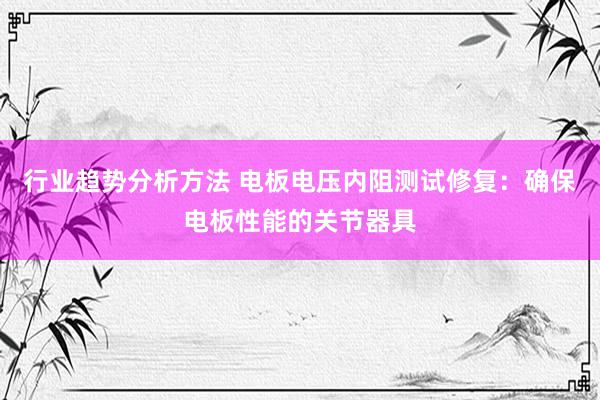 行业趋势分析方法 电板电压内阻测试修复：确保电板性能的关节器具