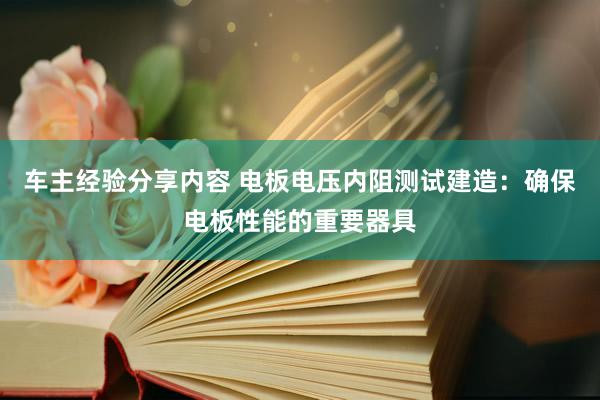 车主经验分享内容 电板电压内阻测试建造：确保电板性能的重要器具