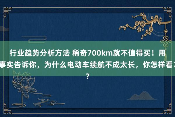 行业趋势分析方法 稀奇700km就不值得买！用事实告诉你，为什么电动车续航不成太长，你怎样看？