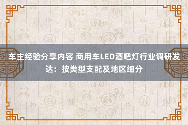 车主经验分享内容 商用车LED酒吧灯行业调研发达：按类型支配及地区细分