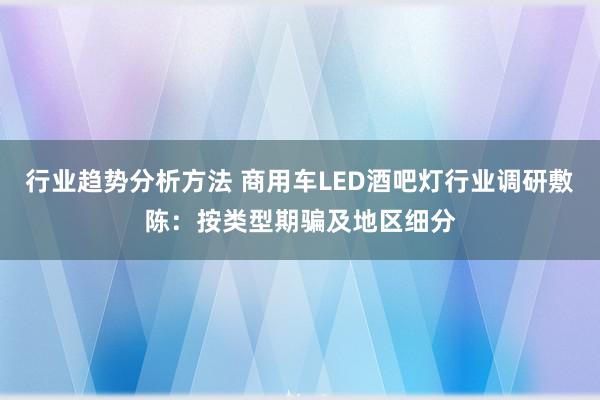 行业趋势分析方法 商用车LED酒吧灯行业调研敷陈：按类型期骗及地区细分