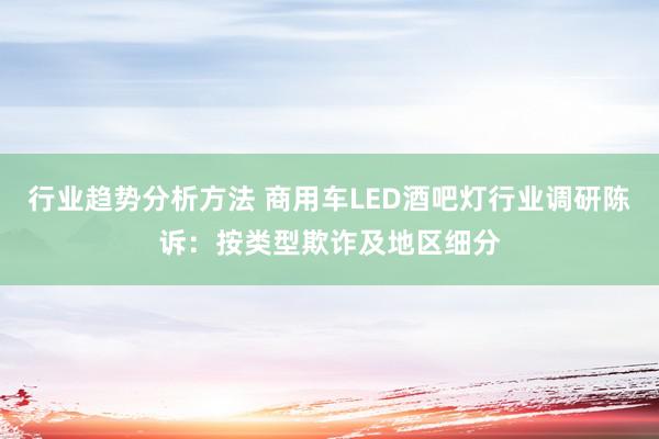 行业趋势分析方法 商用车LED酒吧灯行业调研陈诉：按类型欺诈及地区细分