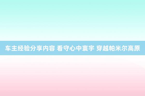 车主经验分享内容 看守心中寰宇 穿越帕米尔高原