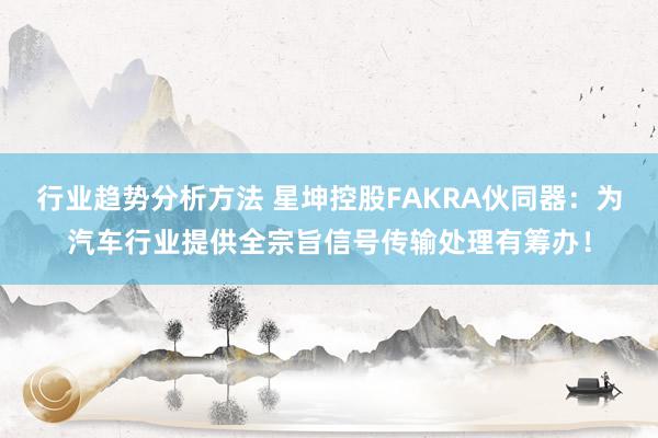 行业趋势分析方法 星坤控股FAKRA伙同器：为汽车行业提供全宗旨信号传输处理有筹办！