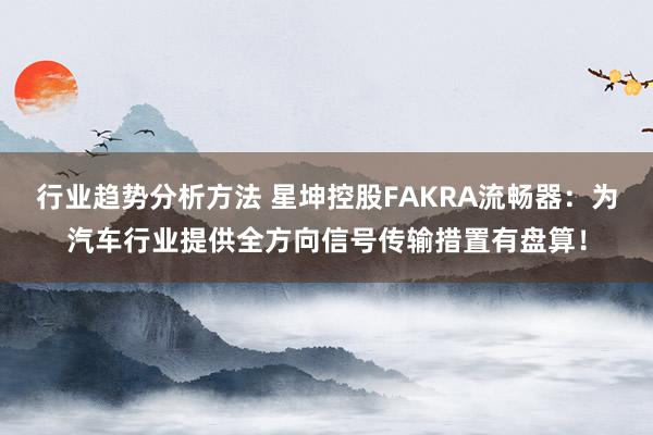 行业趋势分析方法 星坤控股FAKRA流畅器：为汽车行业提供全方向信号传输措置有盘算！