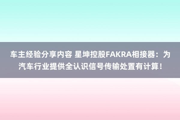 车主经验分享内容 星坤控股FAKRA相接器：为汽车行业提供全认识信号传输处置有计算！