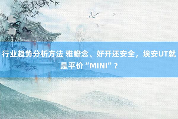 行业趋势分析方法 雅瞻念、好开还安全，埃安UT就是平价“MINI”？