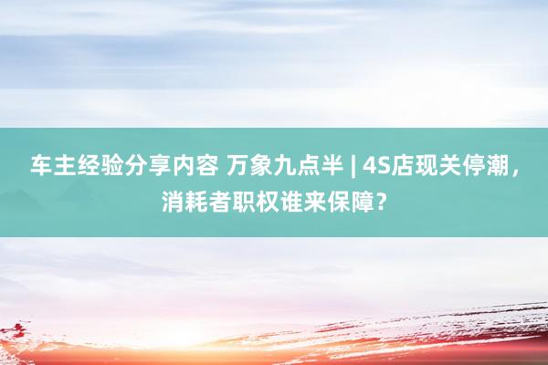 车主经验分享内容 万象九点半 | 4S店现关停潮，消耗者职权谁来保障？