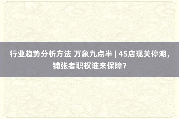 行业趋势分析方法 万象九点半 | 4S店现关停潮，铺张者职权谁来保障？