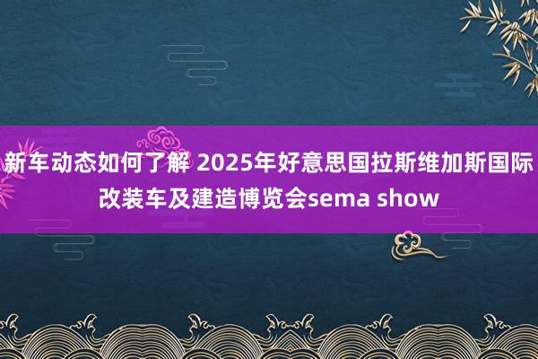 新车动态如何了解 2025年好意思国拉斯维加斯国际改装车及建造博览会sema show