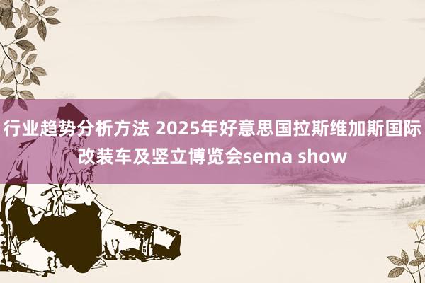 行业趋势分析方法 2025年好意思国拉斯维加斯国际改装车及竖立博览会sema show