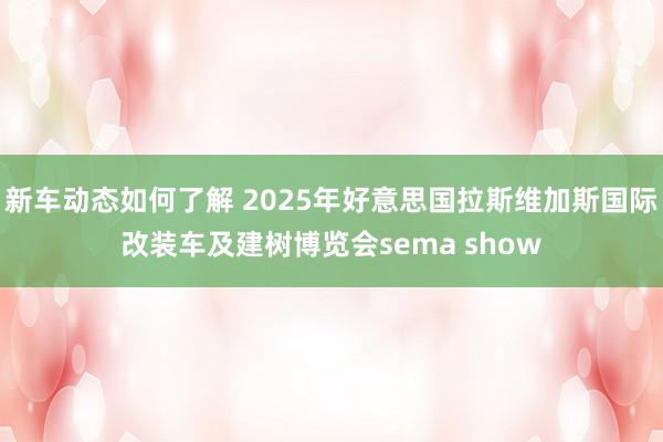 新车动态如何了解 2025年好意思国拉斯维加斯国际改装车及建树博览会sema show